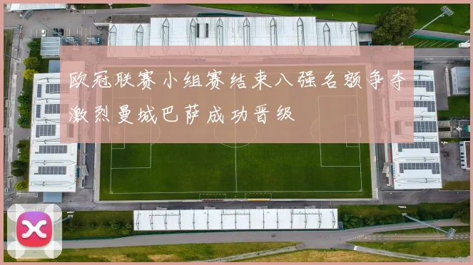 欧冠联赛小组赛结束八强名额争夺激烈曼城巴萨成功晋级