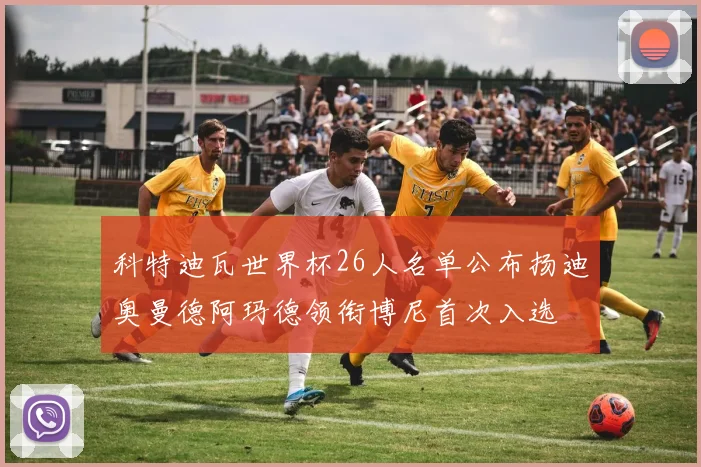 科特迪瓦世界杯26人名单公布扬迪奥曼德阿玛德领衔博尼首次入选