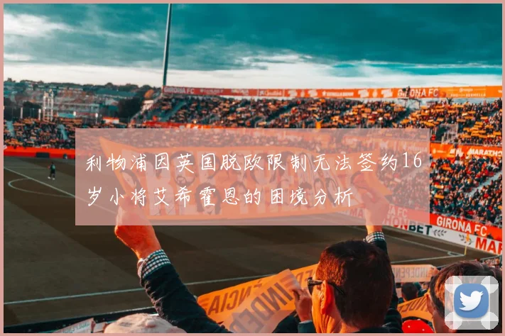 利物浦因英国脱欧限制无法签约16岁小将艾希霍恩的困境分析