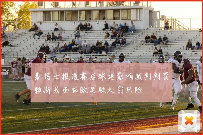 泰晤士报道赛后球迷影响裁判判罚赖斯或面临欧足联处罚风险
