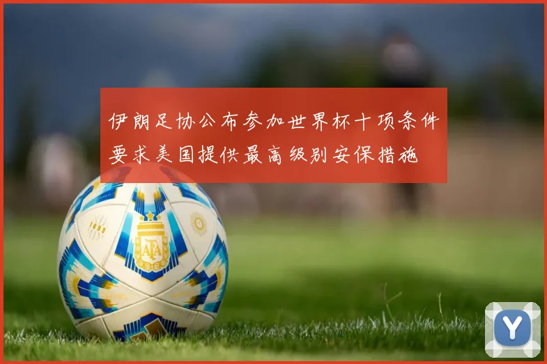 伊朗足协公布参加世界杯十项条件要求美国提供最高级别安保措施