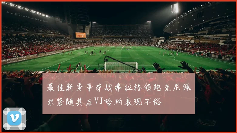 最佳新秀争夺战弗拉格领跑克尼佩尔紧随其后VJ哈珀表现不俗