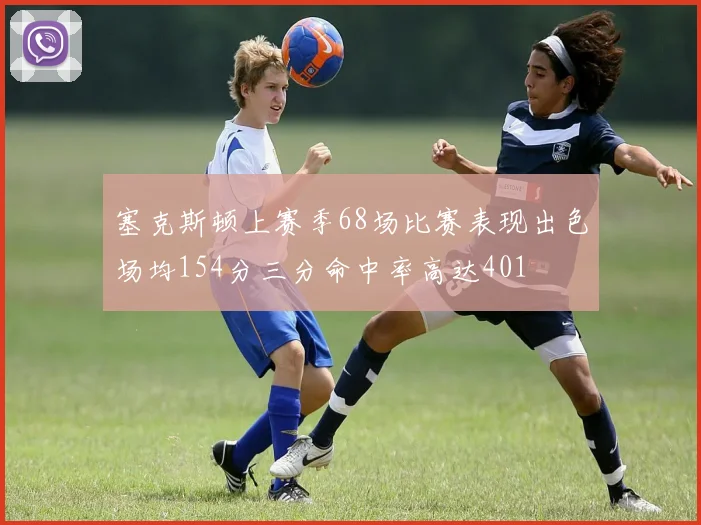 塞克斯顿上赛季68场比赛表现出色场均154分三分命中率高达401