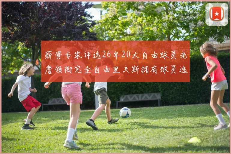薪资专家评选26年20大自由球员老詹领衔完全自由里夫斯拥有球员选项