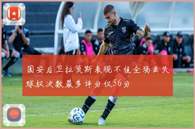 国安后卫拉莫斯表现不佳全场丢失球权次数最多评分仅56分