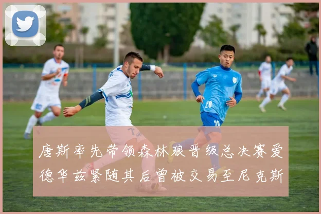 唐斯率先带领森林狼晋级总决赛爱德华兹紧随其后曾被交易至尼克斯