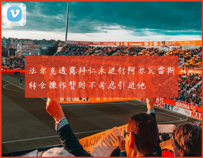 法尔克透露拜仁未进行阿尔瓦雷斯转会操作暂时不考虑引进他