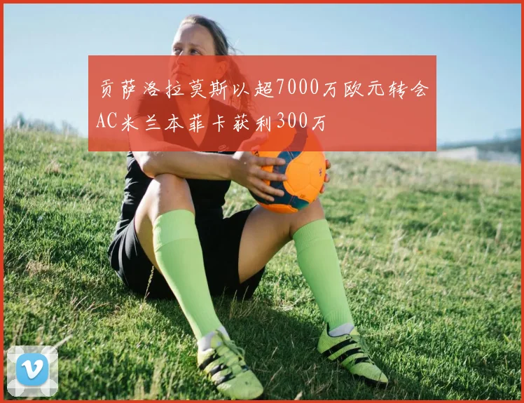 贡萨洛拉莫斯以超7000万欧元转会AC米兰本菲卡获利300万