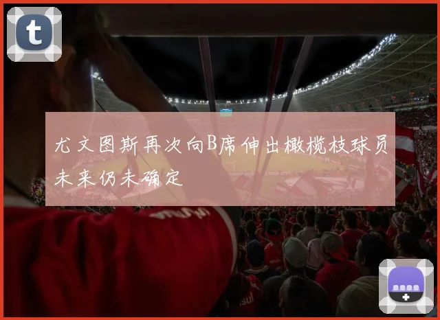 尤文图斯再次向B席伸出橄榄枝球员未来仍未确定