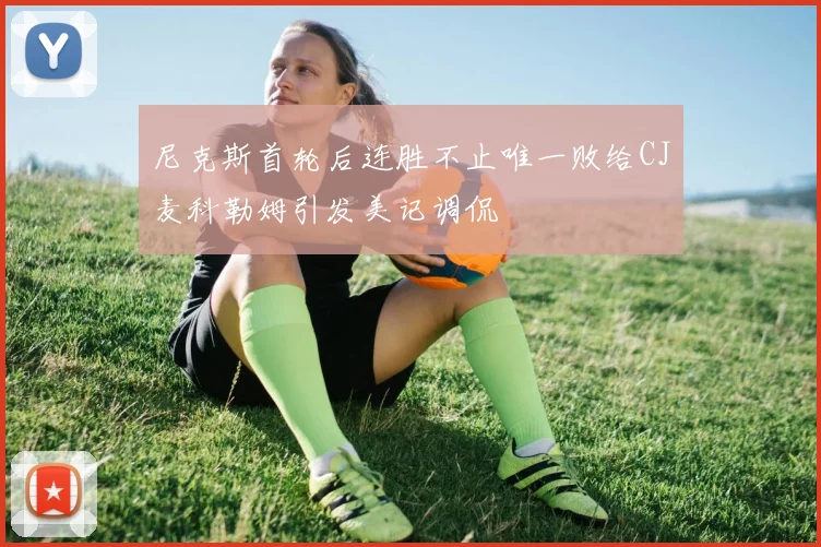 尼克斯首轮后连胜不止唯一败给CJ麦科勒姆引发美记调侃