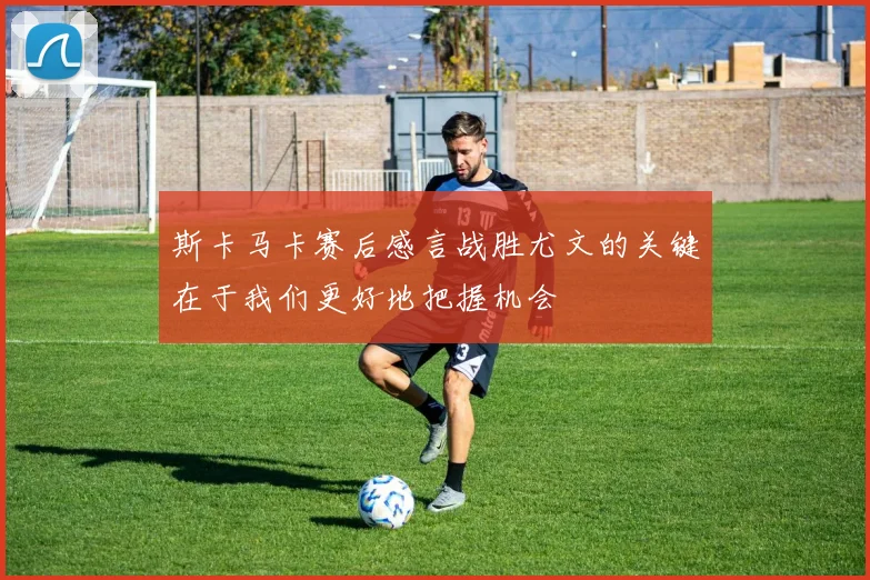 斯卡马卡赛后感言战胜尤文的关键在于我们更好地把握机会
