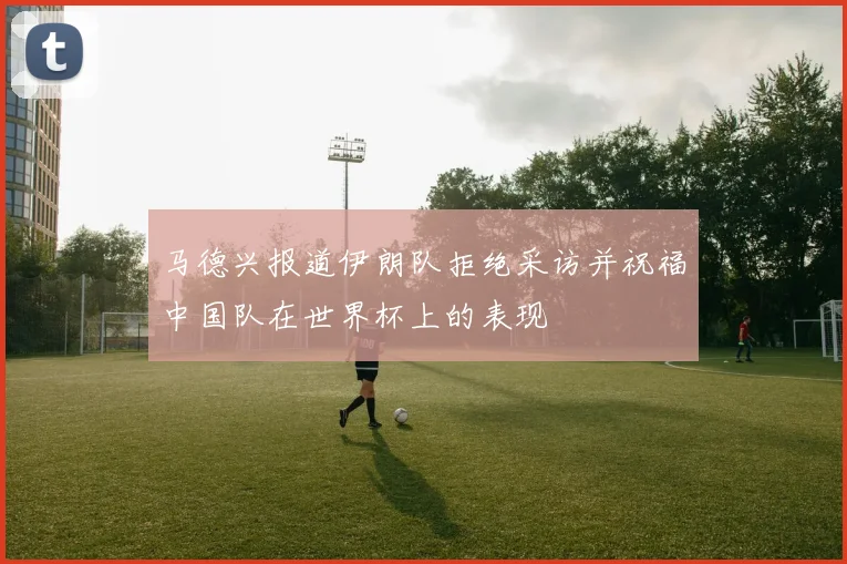 马德兴报道伊朗队拒绝采访并祝福中国队在世界杯上的表现