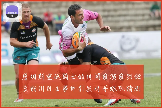 詹姆斯重返骑士的传闻愈演愈烈俄亥俄州目击事件引发对手球队猜测