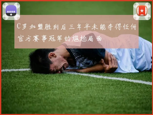 C罗加盟胜利后三年半未能夺得任何官方赛事冠军的尴尬局面