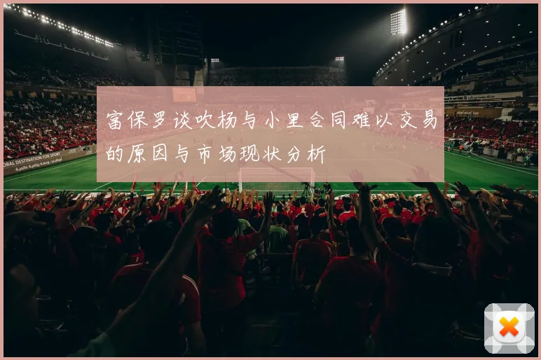 富保罗谈吹杨与小里合同难以交易的原因与市场现状分析