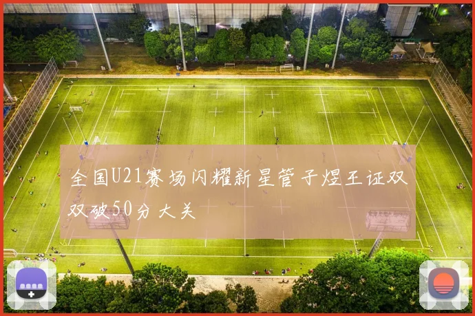 全国U21赛场闪耀新星管子煜王证双双破50分大关
