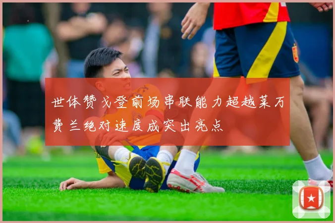 世体赞戈登前场串联能力超越莱万费兰绝对速度成突出亮点
