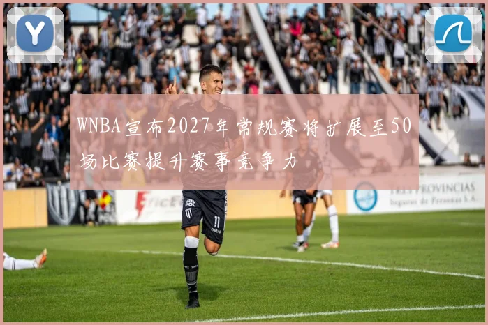 WNBA宣布2027年常规赛将扩展至50场比赛提升赛事竞争力