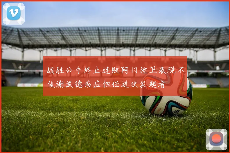 战胜公牛终止连败阿门控卫表现不佳谢泼德或应担任进攻发起者