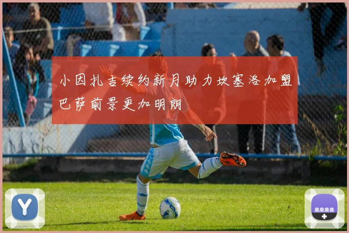 小因扎吉续约新月助力坎塞洛加盟巴萨前景更加明朗