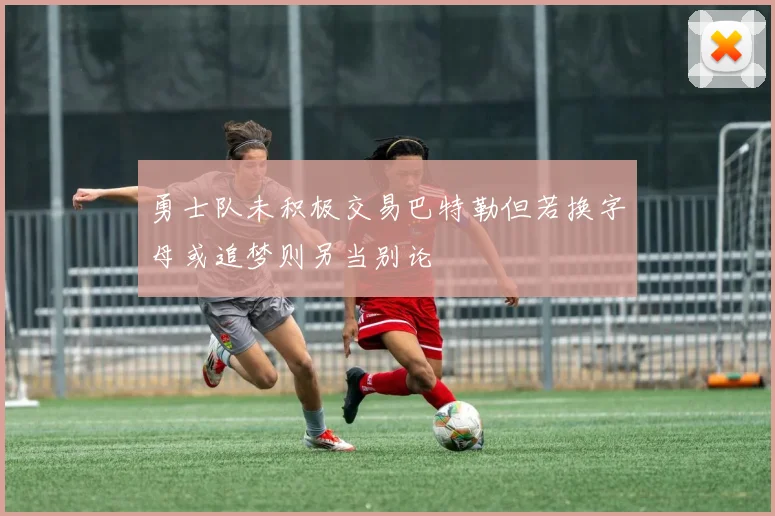 勇士队未积极交易巴特勒但若换字母或追梦则另当别论