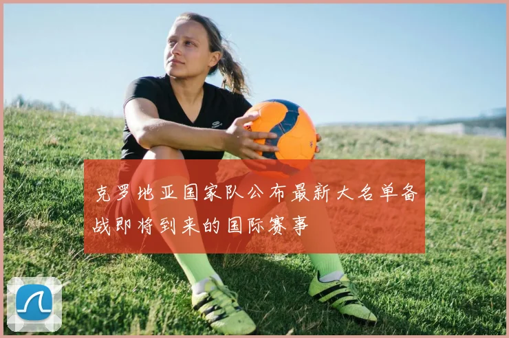 克罗地亚国家队公布最新大名单备战即将到来的国际赛事