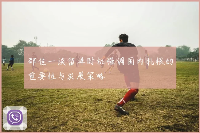 邵佳一谈留洋时机强调国内扎根的重要性与发展策略