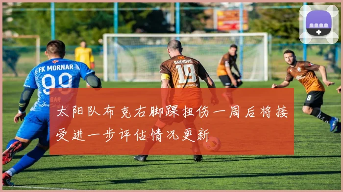 太阳队布克右脚踝扭伤一周后将接受进一步评估情况更新