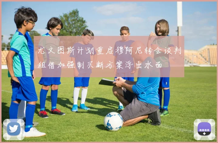 尤文图斯计划重启穆阿尼转会谈判租借加强制买断方案浮出水面