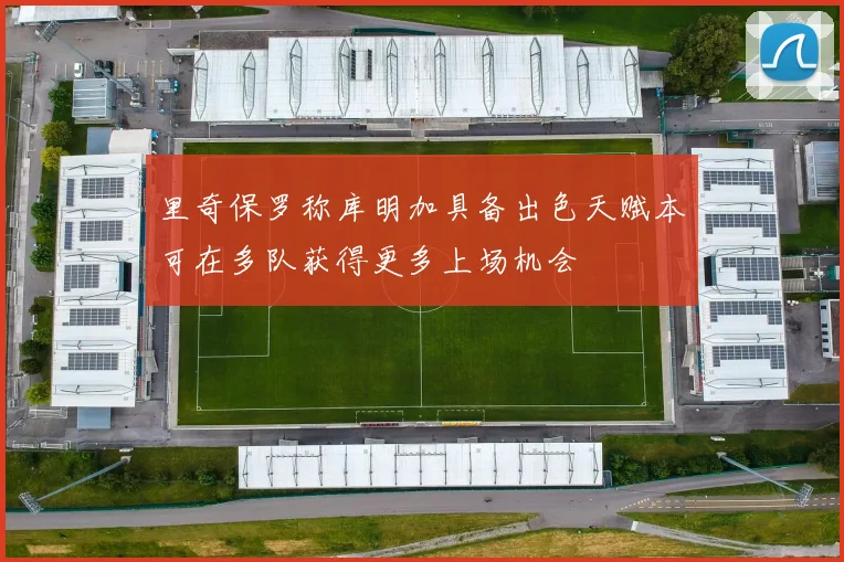 里奇保罗称库明加具备出色天赋本可在多队获得更多上场机会