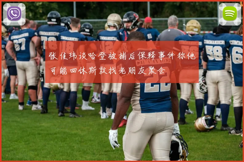 张佳玮谈哈登被捕后保释事件称他可能回休斯敦找老朋友聚会