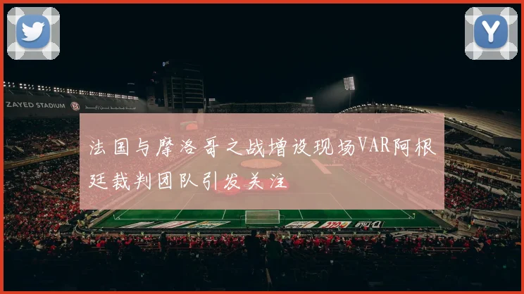 法国与摩洛哥之战增设现场VAR阿根廷裁判团队引发关注