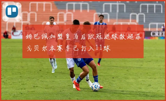 姆巴佩加盟皇马后欧冠进球数超菲戈贝尔本赛季已打入11球